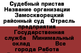 Судебный пристав › Название организации ­ Замоскворецкий районный суд › Отрасль предприятия ­ Государственная служба › Минимальный оклад ­ 30 000 - Все города Работа » Вакансии   . Тверская обл.,Нелидово г.